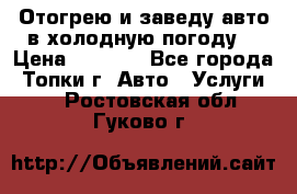 Отогрею и заведу авто в холодную погоду  › Цена ­ 1 000 - Все города, Топки г. Авто » Услуги   . Ростовская обл.,Гуково г.